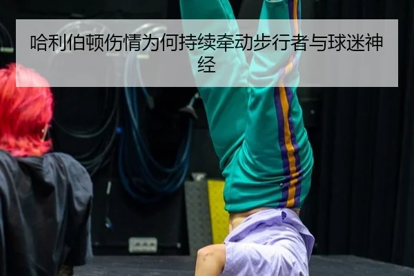哈利伯顿伤情为何持续牵动步行者与球迷神经