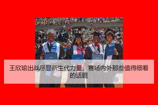 王欣瑜出战尽显新生代力量，赛场内外那些值得细看的话题